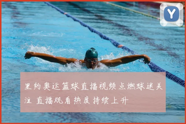 里约奥运篮球直播视频点燃球迷关注 直播观看热度持续上升